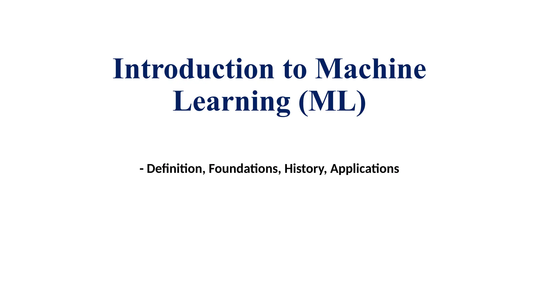 Introduction to Machine
Learning (ML)
- Definition, Foundations, History, Applications
 