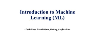Introduction to Machine
Learning (ML)
- Definition, Foundations, History, Applications
 