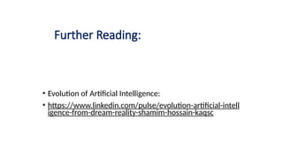Further Reading:
• Evolution of Artificial Intelligence:
• https://www.linkedin.com/pulse/evolution-artificial-intell
igence-from-dream-reality-shamim-hossain-kaqsc
 