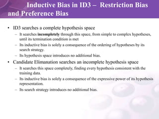 Inductive Bias in ID3 – Restriction Bias
and Preference Bias
• ID3 searches a complete hypothesis space
– It searches inco...