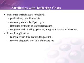 Attributes with Differing Costs
• Measuring attribute costs something
– prefer cheap ones if possible
– use costly ones on...