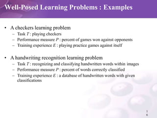 Well-Posed Learning Problems : Examples
1
6
• A checkers learning problem
– Task T : playing checkers
– Performance measur...