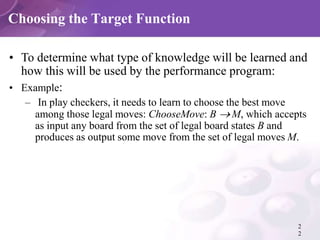 Choosing the Target Function
2
2
• To determine what type of knowledge will be learned and
how this will be used by the pe...