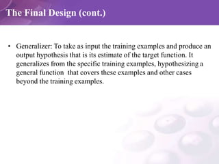 The Final Design (cont.)
• Generalizer: To take as input the training examples and produce an
output hypothesis that is it...