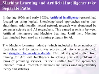 Machine Learning and Artificial Intelligence take
Separate Paths
In the late 1970s and early 1980s, Artificial Intelligenc...