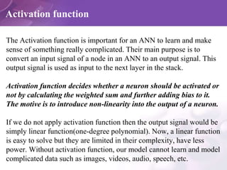 Activation function
The Activation function is important for an ANN to learn and make
sense of something really complicate...