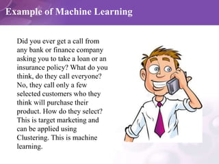 Example of Machine Learning
Did you ever get a call from
any bank or finance company
asking you to take a loan or an
insur...