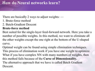 How do Neural networks learn?
There are basically 2 ways to adjust weights: —
1. Brute-force method
2. Batch-Gradient Desc...