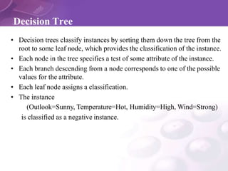 Decision Tree
• Decision trees classify instances by sorting them down the tree from the
root to some leaf node, which pro...
