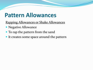 Pattern Allowances
Rapping Allowances or Shake Allowances
 Negative Allowance
 To rap the pattern from the sand
 It creates some space around the pattern
 