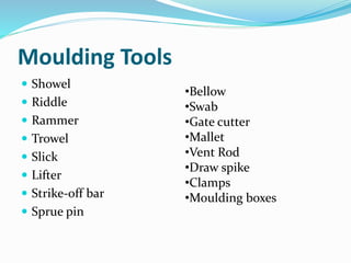Moulding Tools
 Showel
 Riddle
 Rammer
 Trowel
 Slick
 Lifter
 Strike-off bar
 Sprue pin
•Bellow
•Swab
•Gate cutter
•Mallet
•Vent Rod
•Draw spike
•Clamps
•Moulding boxes
 