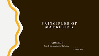 P R I N C I P L E S O F
M A R K E T I N G
FYBMS SEM 2
Unit 1: Introduction to Marketing
Jyostna Jain
 
