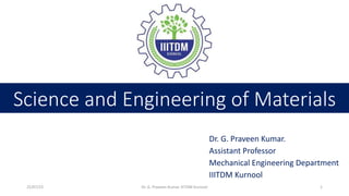 Science and Engineering of Materials
Dr. G. Praveen Kumar.
Assistant Professor
Mechanical Engineering Department
IIITDM Kurnool
25/07/22 Dr. G. Praveen Kumar, IIITDM Kurnool 1
 