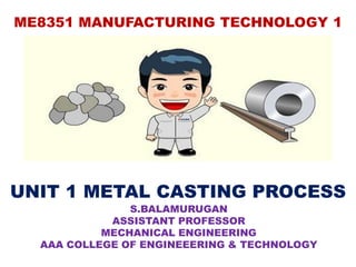 ME8351 MANUFACTURING TECHNOLOGY 1
UNIT 1 METAL CASTING PROCESS
S.BALAMURUGAN
ASSISTANT PROFESSOR
MECHANICAL ENGINEERING
AAA COLLEGE OF ENGINEEERING & TECHNOLOGY
 