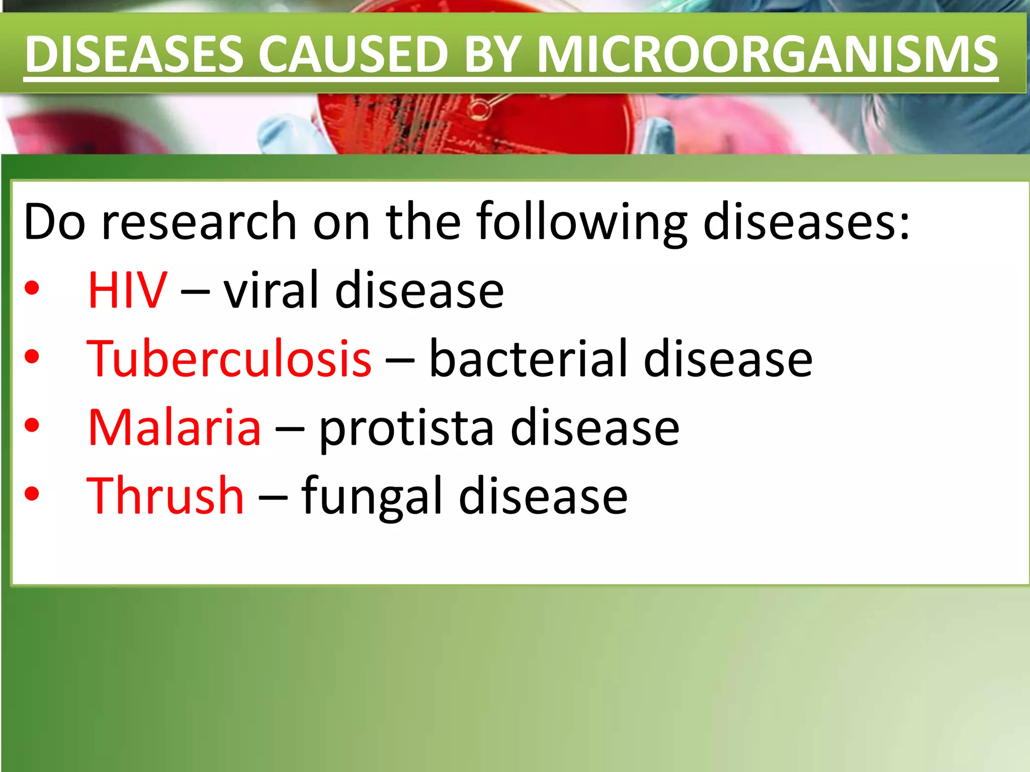 DISEASES CAUSED BY MICROORGANISMS
Do research on the following diseases:
• HIV – viral disease
• Tuberculosis – bacterial disease
• Malaria – protista disease
• Thrush – fungal disease
 