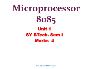 Microprocessor
8085
Unit 1
SY BTech. Sem I
Marks 4
1
Prof. S S Kirte BMIT, Solapur
 