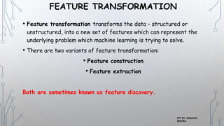FEATURE TRANSFORMATION
• Feature transformation transforms the data – structured or
unstructured, into a new set of featur...