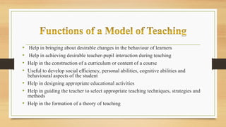 • Help in bringing about desirable changes in the behaviour of learners
• Help in achieving desirable teacher-pupil interaction during teaching
• Help in the construction of a curriculum or content of a course
• Useful to develop social efficiency, personal abilities, cognitive abilities and
behavioural aspects of the student
• Help in designing appropriate educational activities
• Help in guiding the teacher to select appropriate teaching techniques, strategies and
methods
• Help in the formation of a theory of teaching
 
