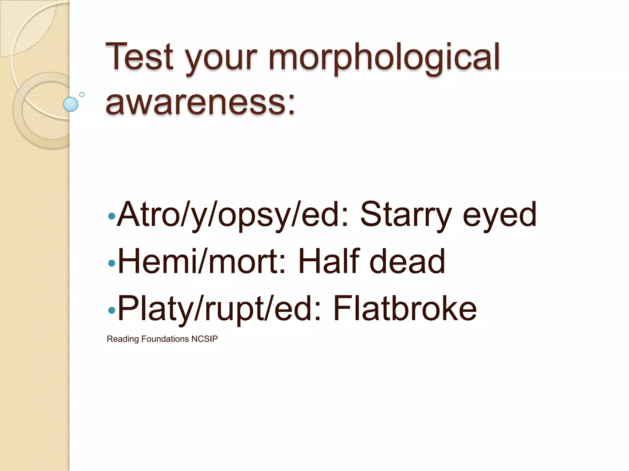 Test your morphological
awareness:
•Atro/y/opsy/ed: Starry eyed
•Hemi/mort: Half dead
•Platy/rupt/ed: Flatbroke
Reading Foundations NCSIP
 