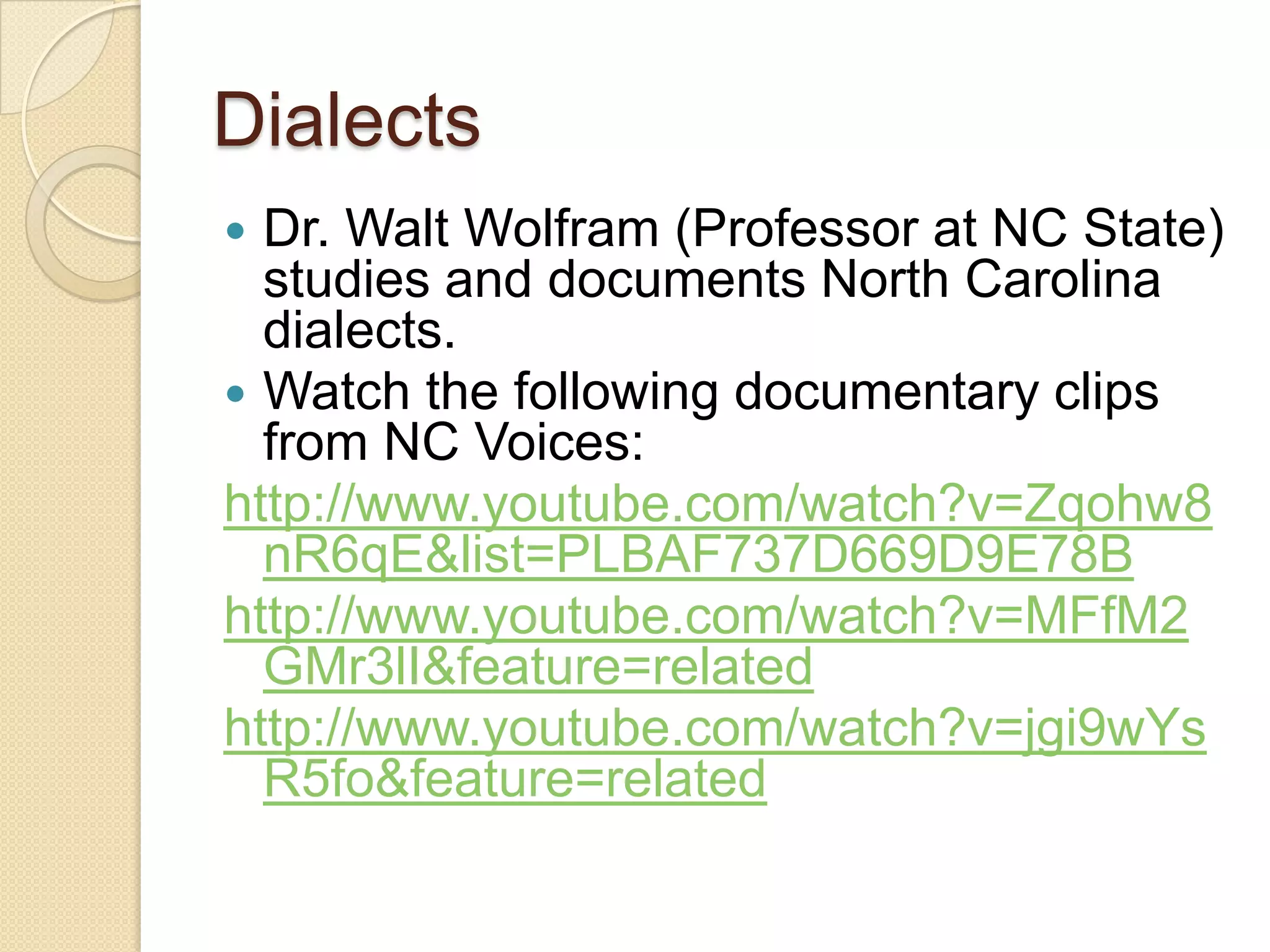 Dialects
 Dr. Walt Wolfram (Professor at NC State)
studies and documents North Carolina
dialects.
 Watch the following documentary clips
from NC Voices:
http://www.youtube.com/watch?v=Zqohw8
nR6qE&list=PLBAF737D669D9E78B
http://www.youtube.com/watch?v=MFfM2
GMr3lI&feature=related
http://www.youtube.com/watch?v=jgi9wYs
R5fo&feature=related
 