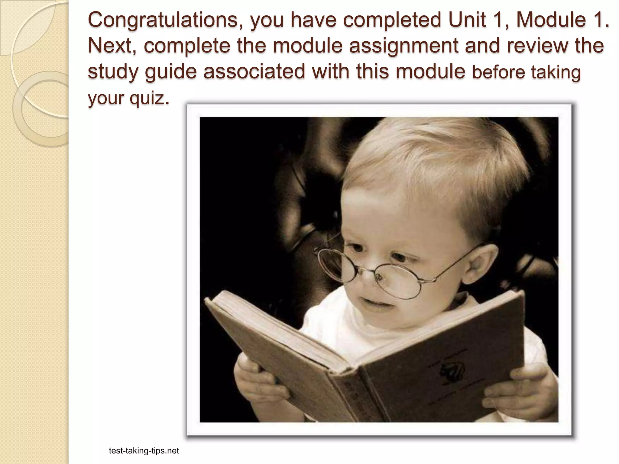 Congratulations, you have completed Unit 1, Module 1.
Next, complete the module assignment and review the
study guide associated with this module before taking
your quiz.
test-taking-tips.net
 