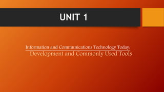 UNIT 1
Information and Communications Technology Today:
Development and Commonly Used Tools
 