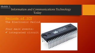 Periods of ICT
The Electronic Period
Four main events:
 integrated circuit (IC)
Module 1:
Information and Communications Technology
Today
 
