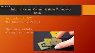 Periods of ICT
The Electronic Period
Four main events:
 computer processor
Module 1:
Information and Communications Technology
Today
 