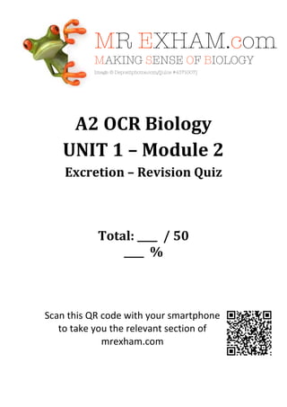 A2 OCR Biology
UNIT 1 – Module 2
Excretion – Revision Quiz
Total: ____ / 50
____ %
Scan this QR code with your smartphone
to take you the relevant section of
mrexham.com
 