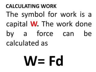 CALCULATING WORK
The symbol for work is a
capital W. The work done
by a force can be
calculated as
W= Fd
 
