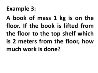 Example 3:
A book of mass 1 kg is on the
floor. If the book is lifted from
the floor to the top shelf which
is 2 meters from the floor, how
much work is done?
 