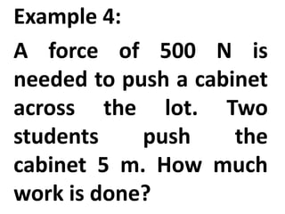 Example 4:
A force of 500 N is
needed to push a cabinet
across the lot. Two
students push the
cabinet 5 m. How much
work is done?
 