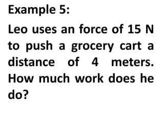 Example 5:
Leo uses an force of 15 N
to push a grocery cart a
distance of 4 meters.
How much work does he
do?
 