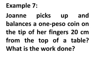 Example 7:
Joanne picks up and
balances a one-peso coin on
the tip of her fingers 20 cm
from the top of a table?
What is the work done?
 