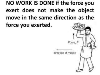 NO WORK IS DONE if the force you
exert does not make the object
move in the same direction as the
force you exerted.
 