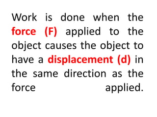 Work is done when the
force (F) applied to the
object causes the object to
have a displacement (d) in
the same direction as the
force applied.
 