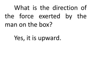 What is the direction of
the force exerted by the
man on the box?
Yes, it is upward.
 