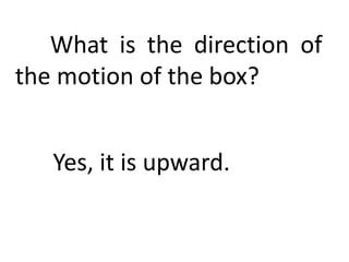 What is the direction of
the motion of the box?
Yes, it is upward.
 