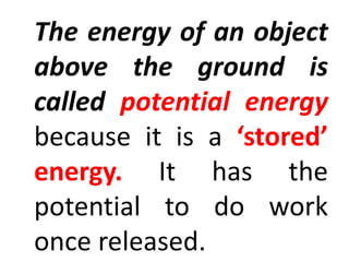 The energy of an object
above the ground is
called potential energy
because it is a ‘stored’
energy. It has the
potential to do work
once released.
 