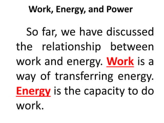 Work, Energy, and Power
So far, we have discussed
the relationship between
work and energy. Work is a
way of transferring energy.
Energy is the capacity to do
work.
 