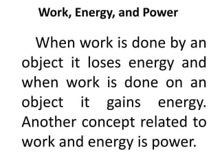 Work, Energy, and Power
When work is done by an
object it loses energy and
when work is done on an
object it gains energy.
Another concept related to
work and energy is power.
 