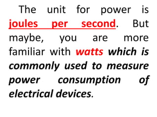 The unit for power is
joules per second. But
maybe, you are more
familiar with watts which is
commonly used to measure
power consumption of
electrical devices.
 