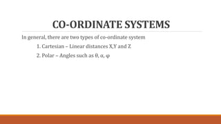CO-ORDINATE SYSTEMS
In general, there are two types of co-ordinate system
1. Cartesian – Linear distances X,Y and Z
2. Polar – Angles such as θ, α, φ
 