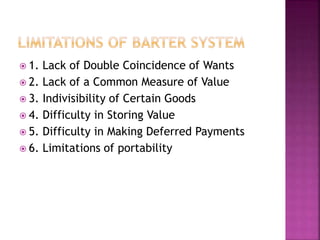 1. Lack of Double Coincidence of Wants
 2. Lack of a Common Measure of Value
 3. Indivisibility of Certain Goods
 4. Difficulty in Storing Value
 5. Difficulty in Making Deferred Payments
 6. Limitations of portability
 