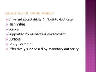  Universal acceptability Difficult to duplicate
 High Value
 Scarce
 Supported by respective government
 Durable
 Easily Portable
 Effectively supervised by monetary authority
 