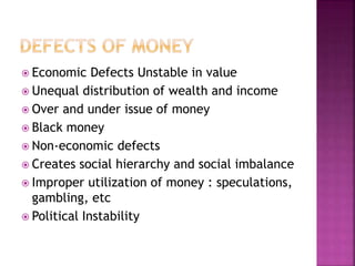  Economic Defects Unstable in value
 Unequal distribution of wealth and income
 Over and under issue of money
 Black money
 Non-economic defects
 Creates social hierarchy and social imbalance
 Improper utilization of money : speculations,
gambling, etc
 Political Instability
 
