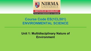 Course Code ES(1CL501)
ENVIRONMENTAL SCIENCE
Unit 1: Multidisciplinary Nature of
Environment
 