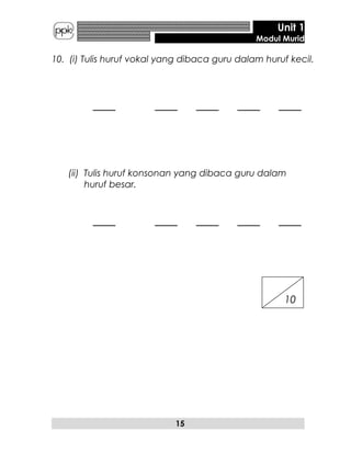 Unit 1
Modul Murid
10. (i) Tulis huruf vokal yang dibaca guru dalam huruf kecil.
___ ___ ___ ___ ___
(ii) Tulis huruf konsonan yang dibaca guru dalam
huruf besar.
___ ___ ___ ___ ___
15
10
 