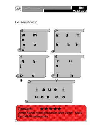 Unit 1
Modul Murid
1.4 Kenal huruf.
5
i a u e i
u o a e o
w m
c
v x
z
b d f
h k t
g y
j
p q
s
r u
n
l h
v
Tahniah !
Anda kenal huruf konsonan dan vokal. Maju
ke aktiviti seterusnya.
 