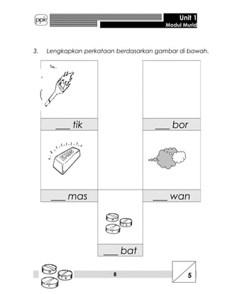 Unit 1
Modul Murid
3. Lengkapkan perkataan berdasarkan gambar di bawah.
___ tik ___ bor
___ mas ___ wan
___ bat
8 5
 
